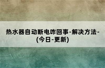 热水器自动断电咋回事-解决方法-(今日-更新)