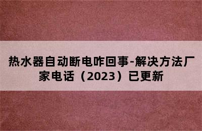 热水器自动断电咋回事-解决方法厂家电话（2023）已更新