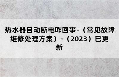 热水器自动断电咋回事-（常见故障维修处理方案）-（2023）已更新