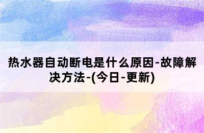 热水器自动断电是什么原因-故障解决方法-(今日-更新)