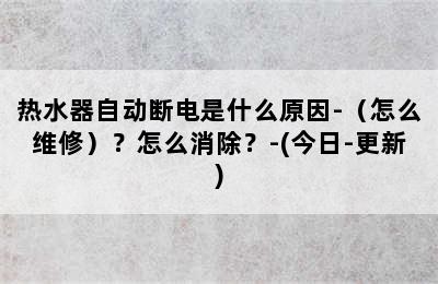 热水器自动断电是什么原因-（怎么维修）？怎么消除？-(今日-更新)