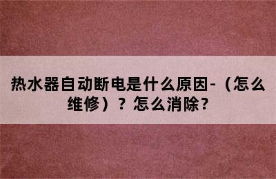 热水器自动断电是什么原因-（怎么维修）？怎么消除？