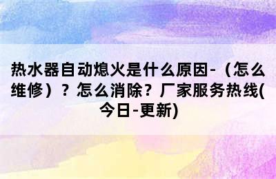 热水器自动熄火是什么原因-（怎么维修）？怎么消除？厂家服务热线(今日-更新)