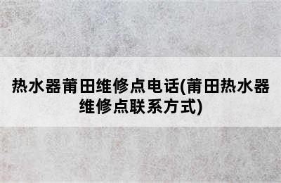 热水器莆田维修点电话(莆田热水器维修点联系方式)