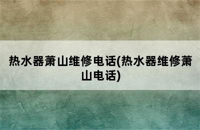 热水器萧山维修电话(热水器维修萧山电话)