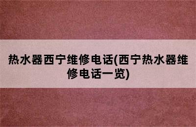 热水器西宁维修电话(西宁热水器维修电话一览)