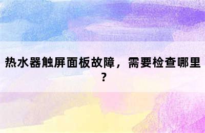 热水器触屏面板故障，需要检查哪里？