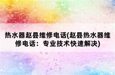 热水器赵县维修电话(赵县热水器维修电话：专业技术快速解决)