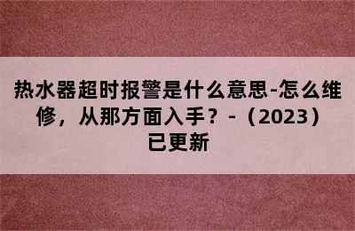 热水器超时报警是什么意思-怎么维修，从那方面入手？-（2023）已更新