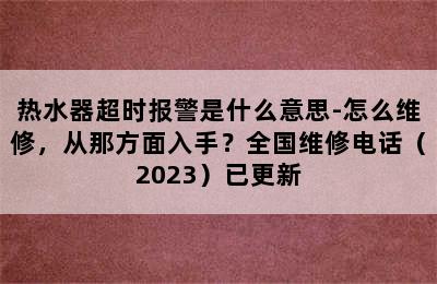 热水器超时报警是什么意思-怎么维修，从那方面入手？全国维修电话（2023）已更新