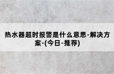 热水器超时报警是什么意思-解决方案-(今日-推荐)