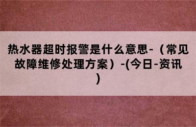 热水器超时报警是什么意思-（常见故障维修处理方案）-(今日-资讯)