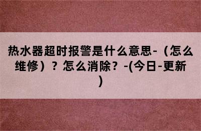 热水器超时报警是什么意思-（怎么维修）？怎么消除？-(今日-更新)