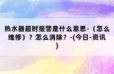 热水器超时报警是什么意思-（怎么维修）？怎么消除？-(今日-资讯)