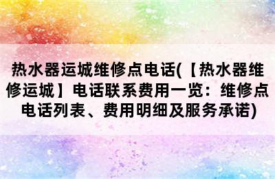 热水器运城维修点电话(【热水器维修运城】电话联系费用一览：维修点电话列表、费用明细及服务承诺)