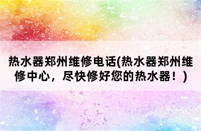 热水器郑州维修电话(热水器郑州维修中心，尽快修好您的热水器！)