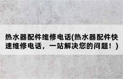 热水器配件维修电话(热水器配件快速维修电话，一站解决您的问题！)