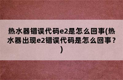 热水器错误代码e2是怎么回事(热水器出现e2错误代码是怎么回事？)