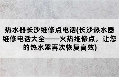 热水器长沙维修点电话(长沙热水器维修电话大全——火热维修点，让您的热水器再次恢复高效)