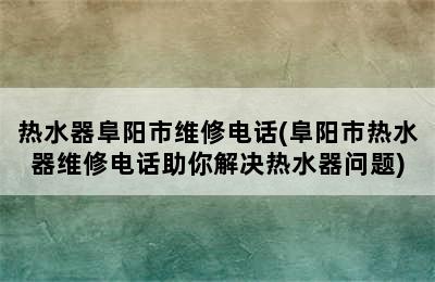 热水器阜阳市维修电话(阜阳市热水器维修电话助你解决热水器问题)