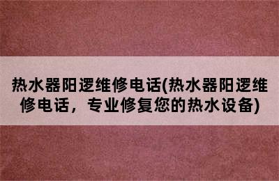 热水器阳逻维修电话(热水器阳逻维修电话，专业修复您的热水设备)