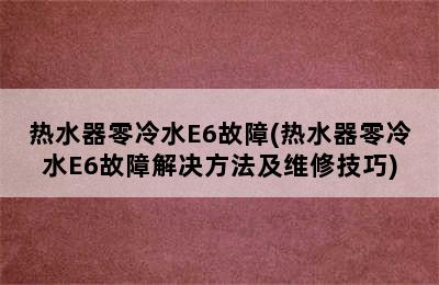 热水器零冷水E6故障(热水器零冷水E6故障解决方法及维修技巧)