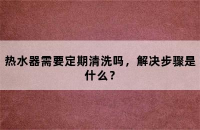 热水器需要定期清洗吗，解决步骤是什么？