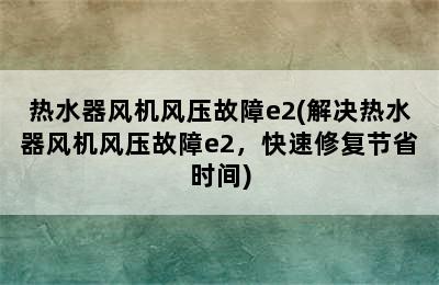 热水器风机风压故障e2(解决热水器风机风压故障e2，快速修复节省时间)