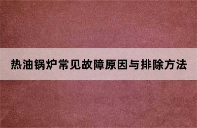 热油锅炉常见故障原因与排除方法