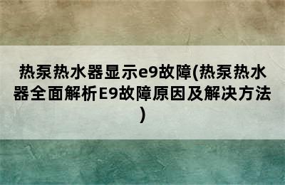 热泵热水器显示e9故障(热泵热水器全面解析E9故障原因及解决方法)