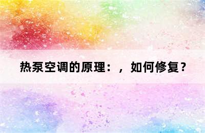 热泵空调的原理：，如何修复？