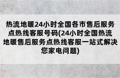 热流地暖24小时全国各市售后服务点热线客服号码(24小时全国热流地暖售后服务点热线客服一站式解决您家电问题)