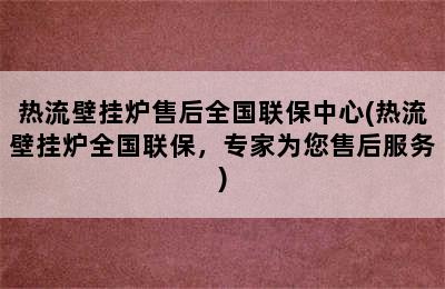 热流壁挂炉售后全国联保中心(热流壁挂炉全国联保，专家为您售后服务)