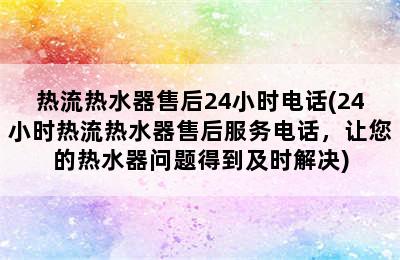 热流热水器售后24小时电话(24小时热流热水器售后服务电话，让您的热水器问题得到及时解决)