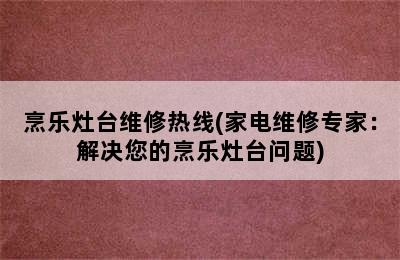 烹乐灶台维修热线(家电维修专家：解决您的烹乐灶台问题)