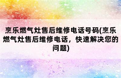 烹乐燃气灶售后维修电话号码(烹乐燃气灶售后维修电话，快速解决您的问题)