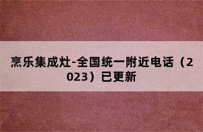 烹乐集成灶-全国统一附近电话（2023）已更新