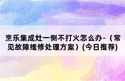 烹乐集成灶一侧不打火怎么办-（常见故障维修处理方案）(今日推荐)