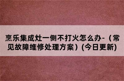 烹乐集成灶一侧不打火怎么办-（常见故障维修处理方案）(今日更新)