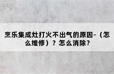 烹乐集成灶打火不出气的原因-（怎么维修）？怎么消除？