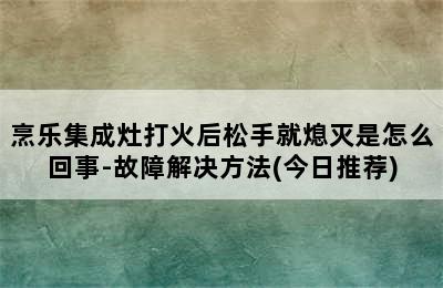 烹乐集成灶打火后松手就熄灭是怎么回事-故障解决方法(今日推荐)