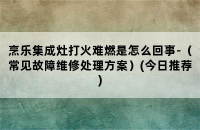 烹乐集成灶打火难燃是怎么回事-（常见故障维修处理方案）(今日推荐)