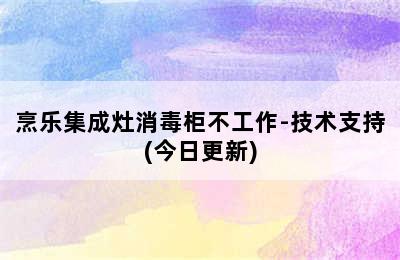 烹乐集成灶消毒柜不工作-技术支持(今日更新)