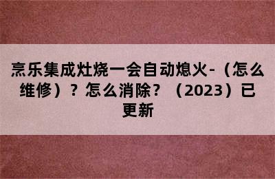 烹乐集成灶烧一会自动熄火-（怎么维修）？怎么消除？（2023）已更新