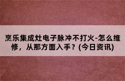 烹乐集成灶电子脉冲不打火-怎么维修，从那方面入手？(今日资讯)