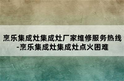 烹乐集成灶集成灶厂家维修服务热线-烹乐集成灶集成灶点火困难