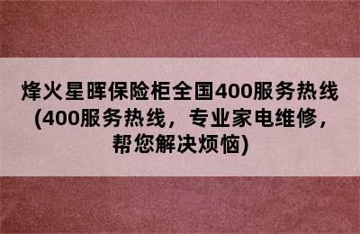 烽火星晖保险柜全国400服务热线(400服务热线，专业家电维修，帮您解决烦恼)