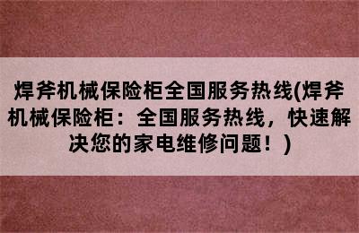 焊斧机械保险柜全国服务热线(焊斧机械保险柜：全国服务热线，快速解决您的家电维修问题！)