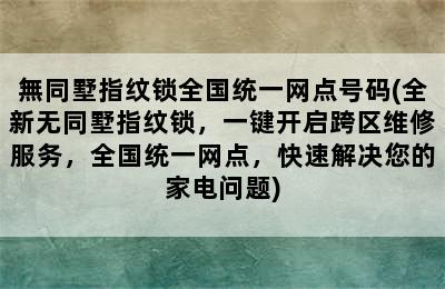 無同墅指纹锁全国统一网点号码(全新无同墅指纹锁，一键开启跨区维修服务，全国统一网点，快速解决您的家电问题)