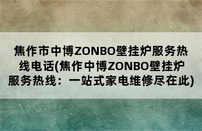 焦作市中博ZONBO壁挂炉服务热线电话(焦作中博ZONBO壁挂炉服务热线：一站式家电维修尽在此)